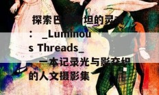  探索巴基斯坦的灵魂： _Luminous Threads_，一本记录光与影交织的人文摄影集